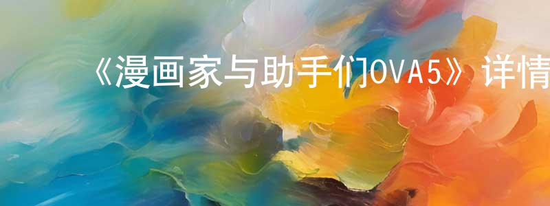 ﻿安晓萍发布﻿《漫画家与助手们OVA5》详情介绍_漫画家与助手们OVA5OVA在线观看_漫画家与助手们OVA5迅雷下载_日漫